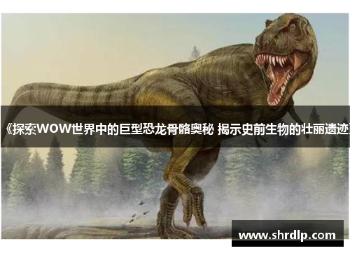 《探索WOW世界中的巨型恐龙骨骼奥秘 揭示史前生物的壮丽遗迹》